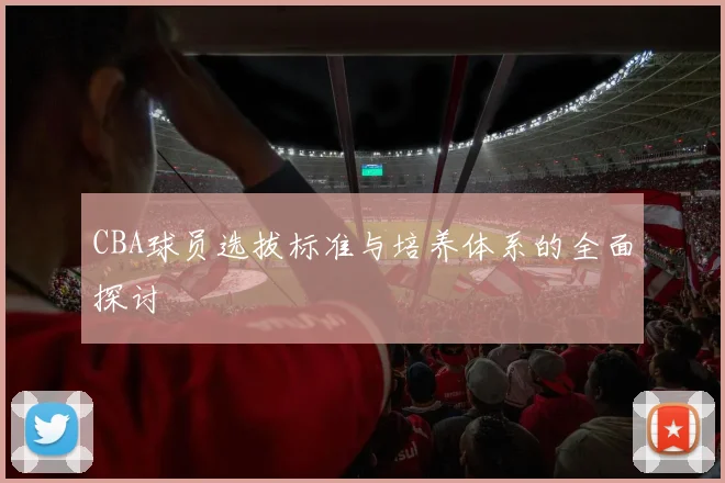 CBA球员选拔标准与培养体系的全面探讨