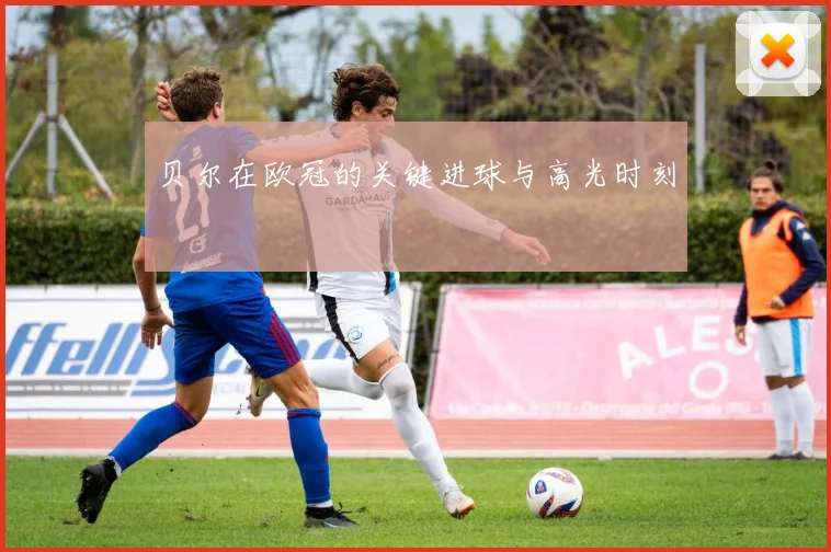 贝尔在欧冠的关键进球与高光时刻