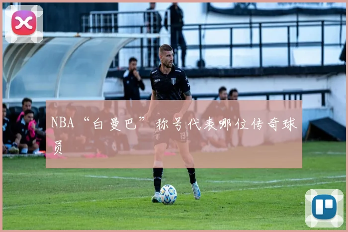 NBA“白曼巴”称号代表哪位传奇球员