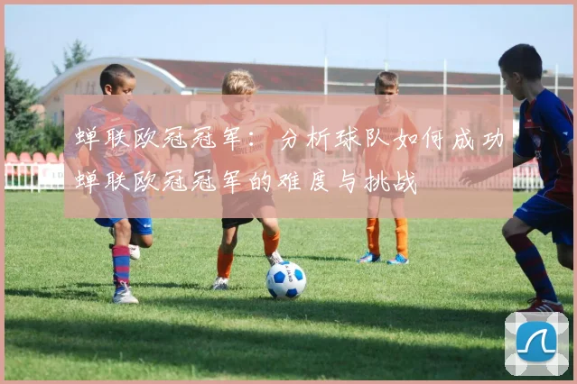 蝉联欧冠冠军：分析球队如何成功蝉联欧冠冠军的难度与挑战