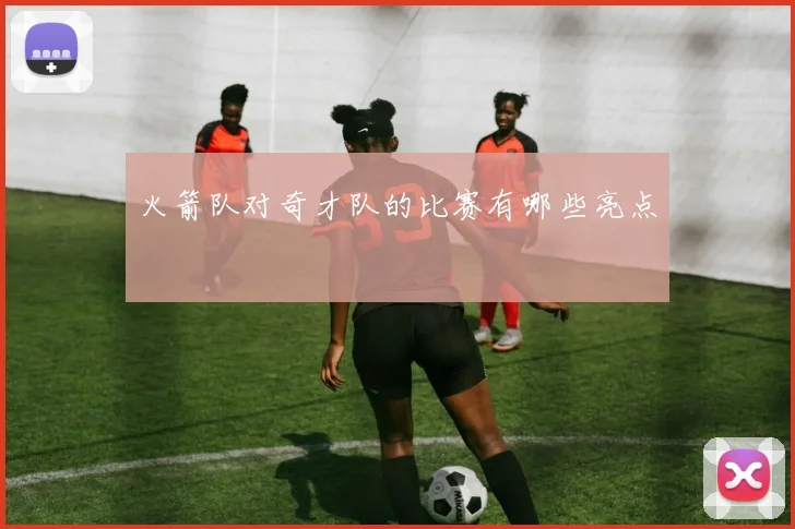 火箭队对奇才队的比赛有哪些亮点