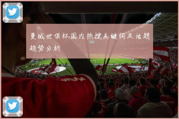 曼城世俱杯国内热搜关键词及话题趋势分析