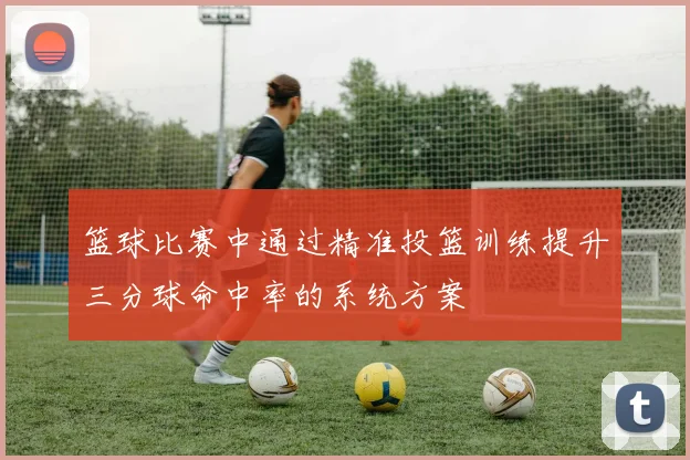 篮球比赛中通过精准投篮训练提升三分球命中率的系统方案