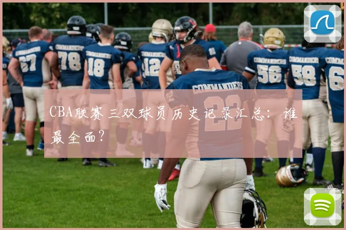 CBA联赛三双球员历史记录汇总：谁最全面？
