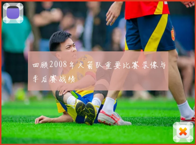 回顾2008年火箭队重要比赛录像与季后赛战绩