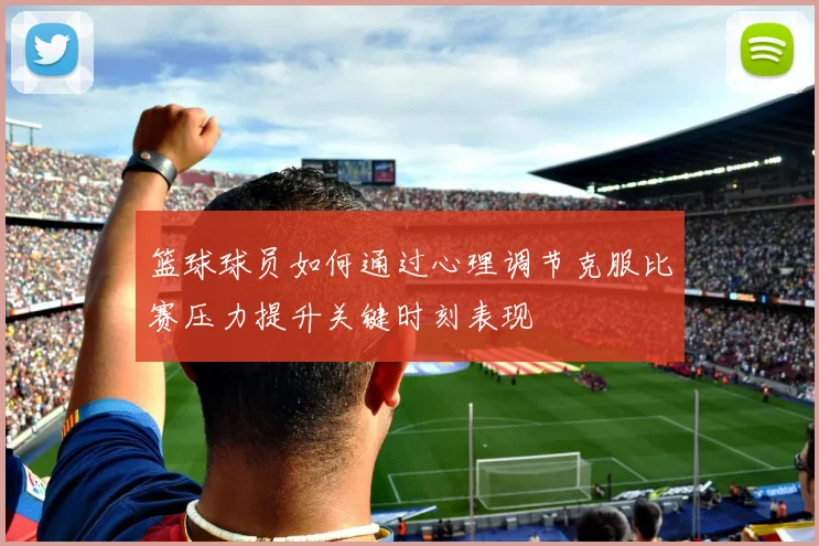 篮球球员如何通过心理调节克服比赛压力提升关键时刻表现