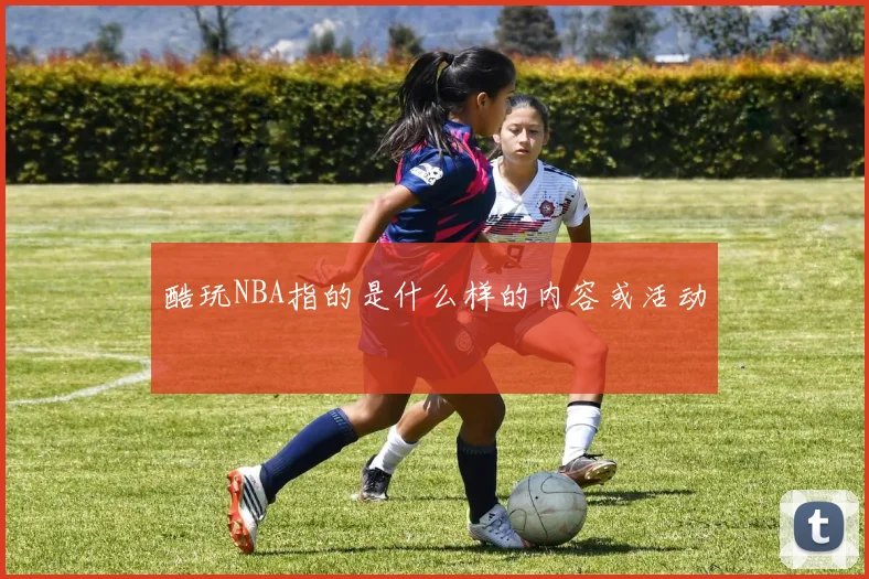 酷玩NBA指的是什么样的内容或活动