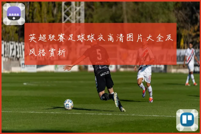 英超联赛足球球衣高清图片大全及风格赏析