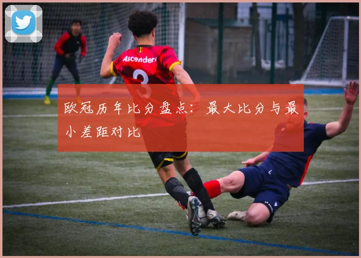 欧冠历年比分盘点：最大比分与最小差距对比