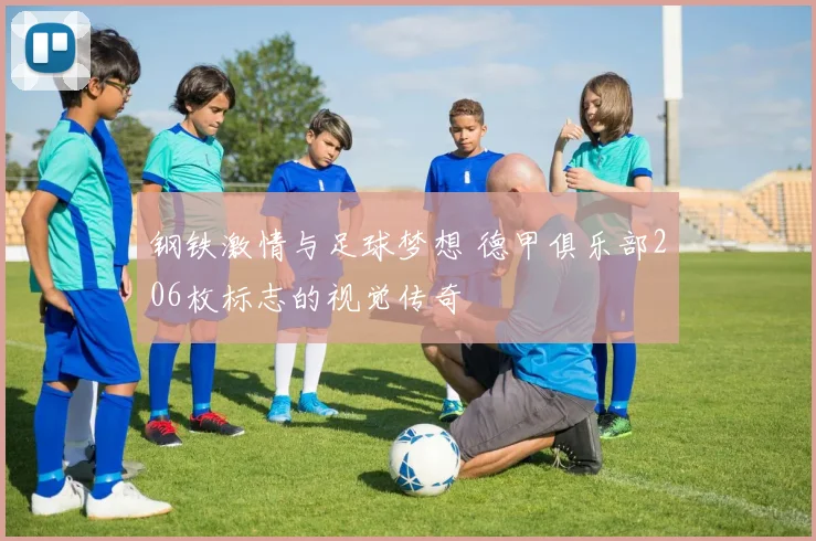 钢铁激情与足球梦想 德甲俱乐部206枚标志的视觉传奇