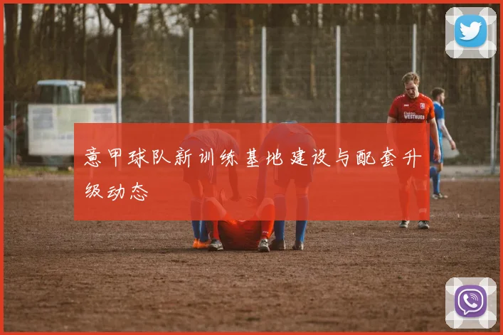 意甲球队新训练基地建设与配套升级动态